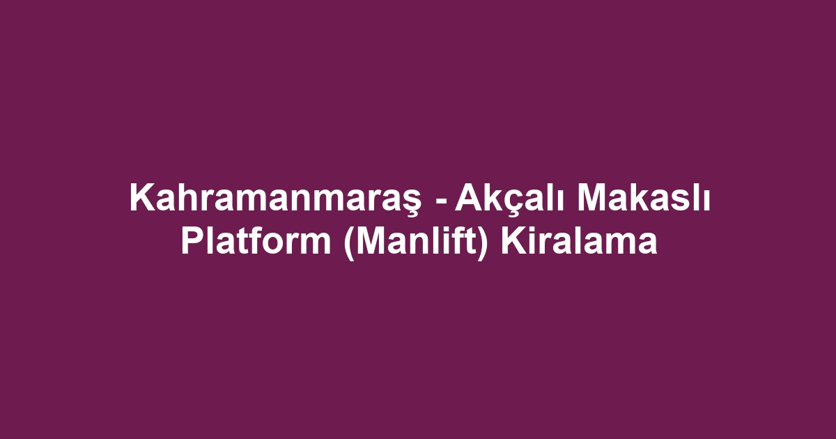 Kahramanmaraş - Akçalı Makaslı Platform (Manlift) Kiralama