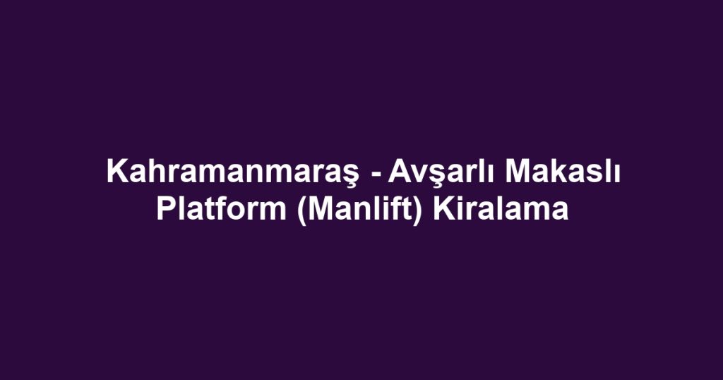 Kahramanmaraş - Avşarlı Makaslı Platform (Manlift) Kiralama