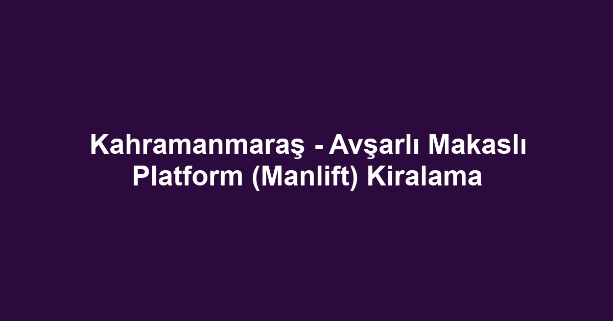 Kahramanmaraş - Avşarlı Makaslı Platform (Manlift) Kiralama