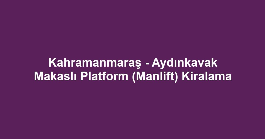 Kahramanmaraş - Aydınkavak Makaslı Platform (Manlift) Kiralama