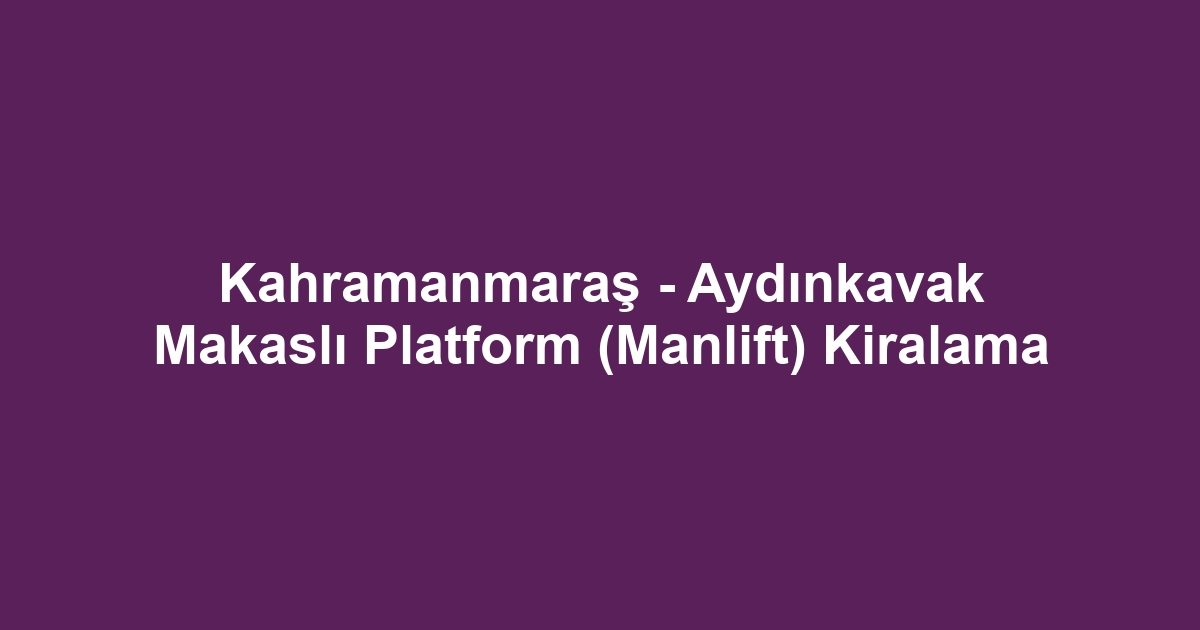 Kahramanmaraş - Aydınkavak Makaslı Platform (Manlift) Kiralama
