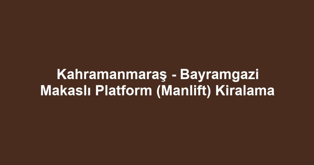 Kahramanmaraş - Bayramgazi Makaslı Platform (Manlift) Kiralama