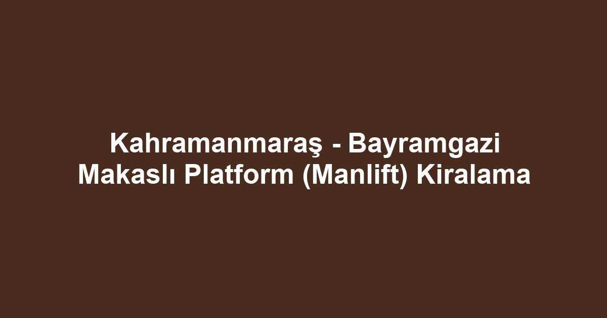 Kahramanmaraş - Bayramgazi Makaslı Platform (Manlift) Kiralama