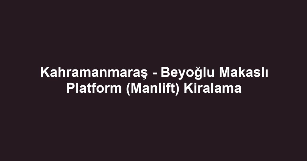 Kahramanmaraş - Beyoğlu Makaslı Platform (Manlift) Kiralama