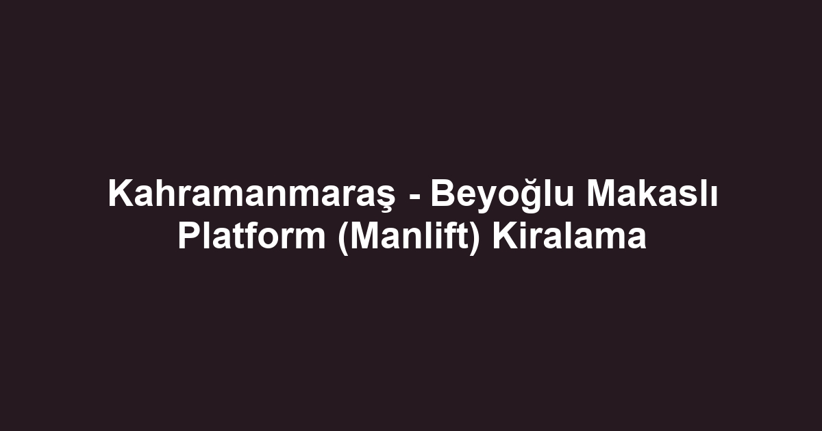 Kahramanmaraş - Beyoğlu Makaslı Platform (Manlift) Kiralama