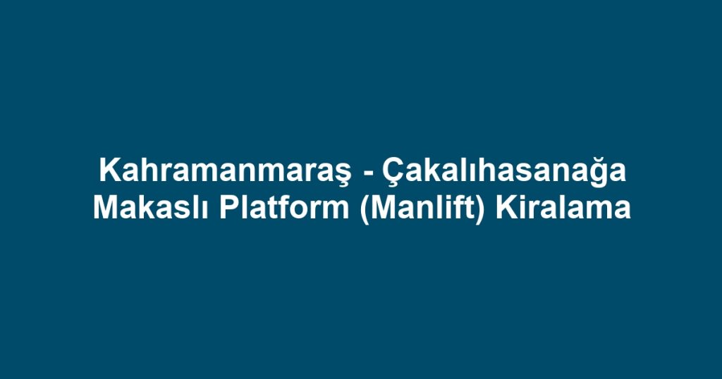 Kahramanmaraş - Çakalıhasanağa Makaslı Platform (Manlift) Kiralama
