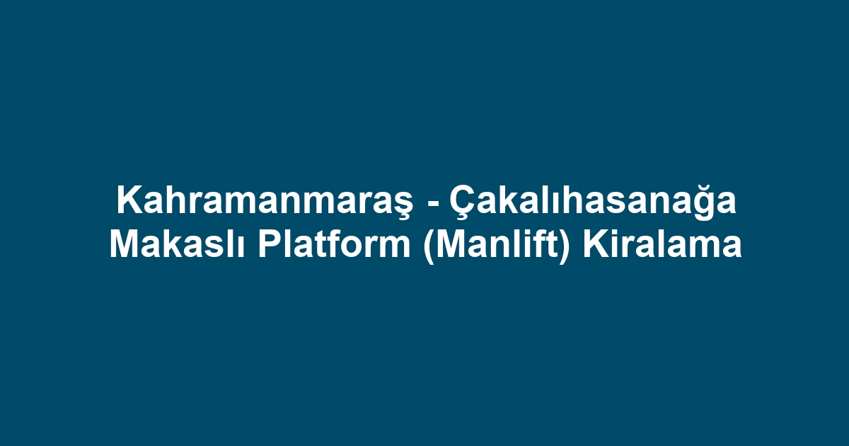 Kahramanmaraş - Çakalıhasanağa Makaslı Platform (Manlift) Kiralama