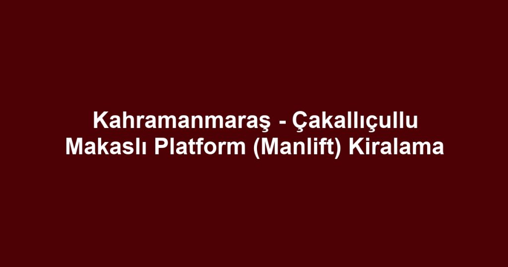 Kahramanmaraş - Çakallıçullu Makaslı Platform (Manlift) Kiralama