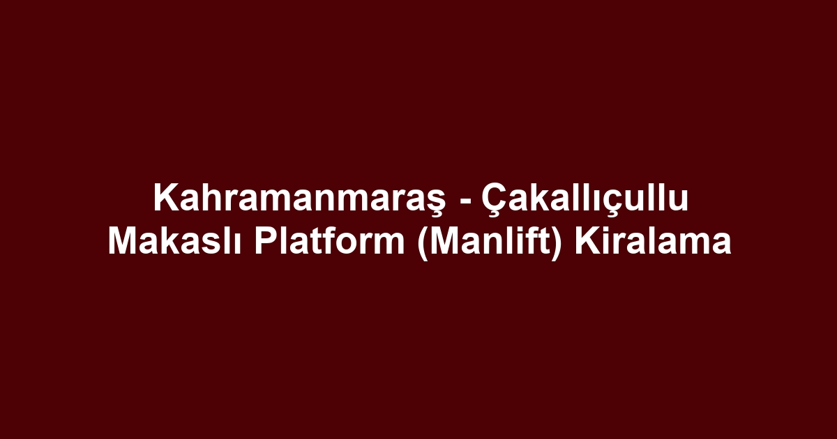 Kahramanmaraş - Çakallıçullu Makaslı Platform (Manlift) Kiralama