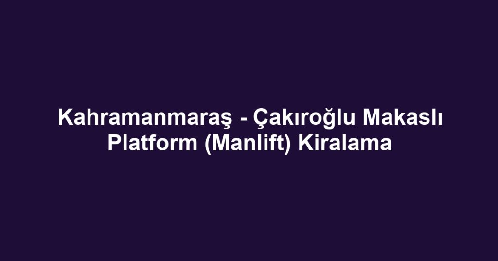 Kahramanmaraş - Çakıroğlu Makaslı Platform (Manlift) Kiralama