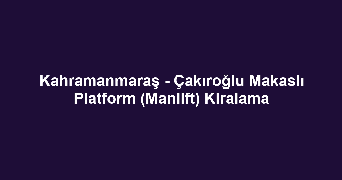 Kahramanmaraş - Çakıroğlu Makaslı Platform (Manlift) Kiralama
