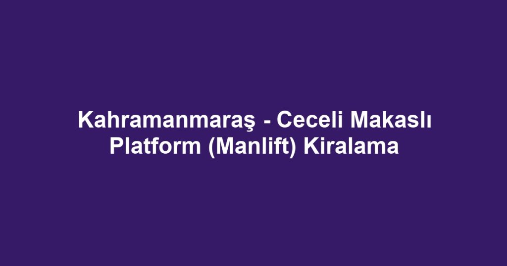 Kahramanmaraş - Ceceli Makaslı Platform (Manlift) Kiralama
