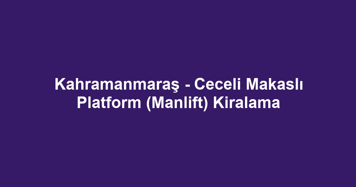 Kahramanmaraş - Ceceli Makaslı Platform (Manlift) Kiralama