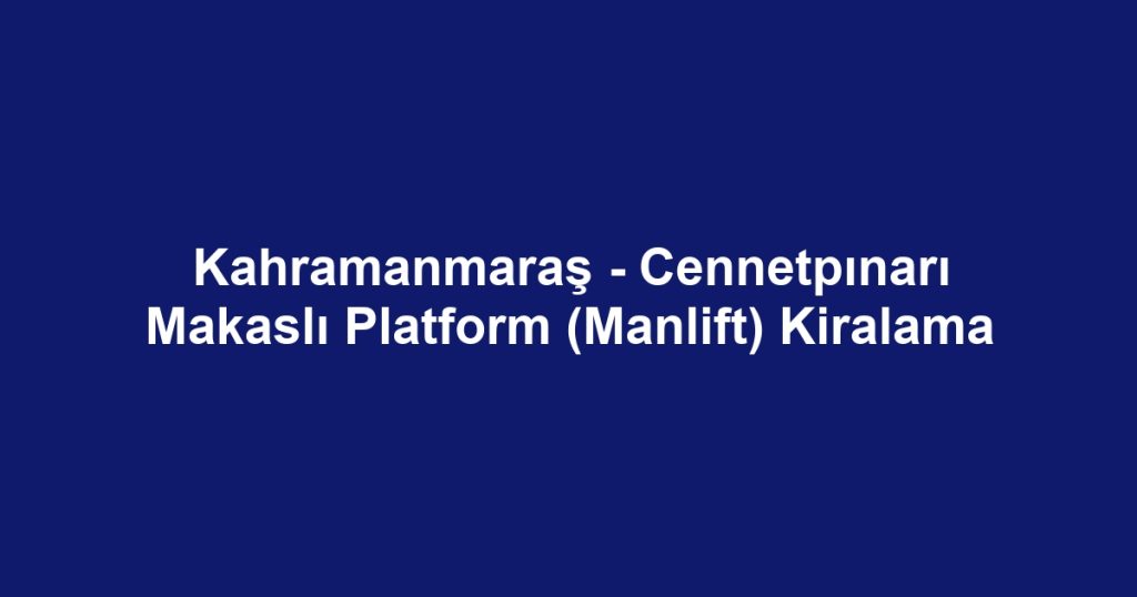 Kahramanmaraş - Cennetpınarı Makaslı Platform (Manlift) Kiralama