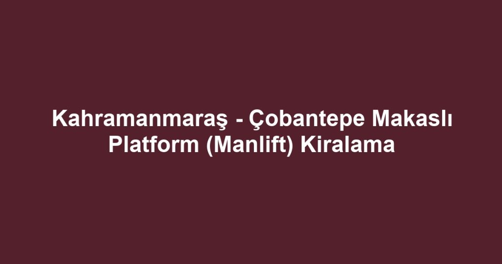 Kahramanmaraş - Çobantepe Makaslı Platform (Manlift) Kiralama
