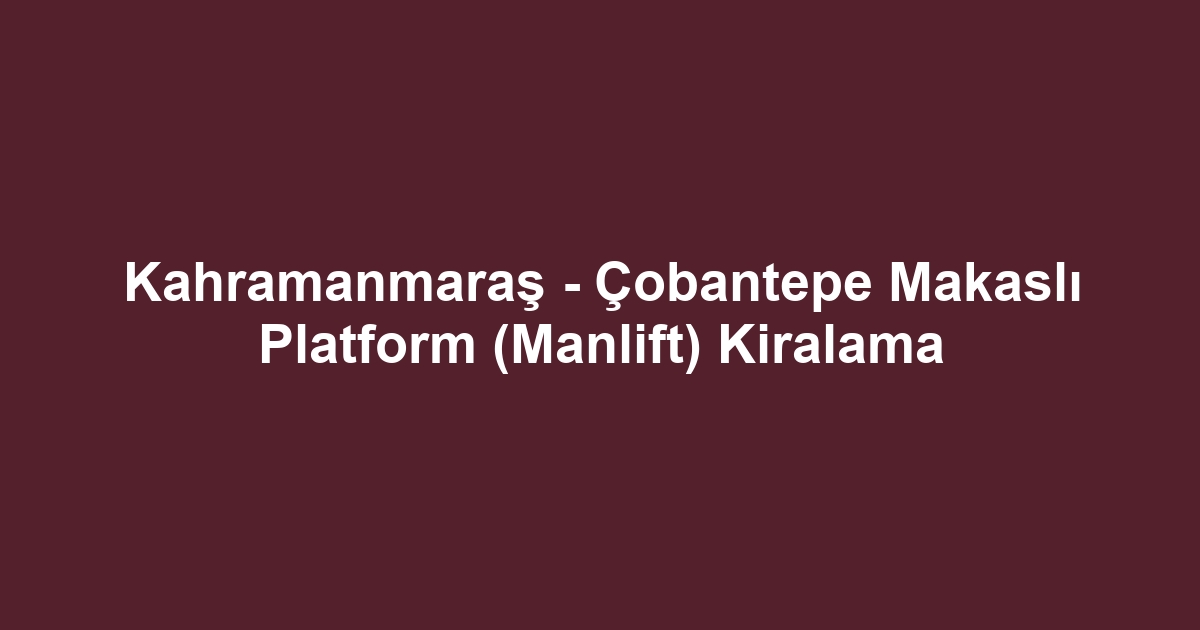 Kahramanmaraş - Çobantepe Makaslı Platform (Manlift) Kiralama