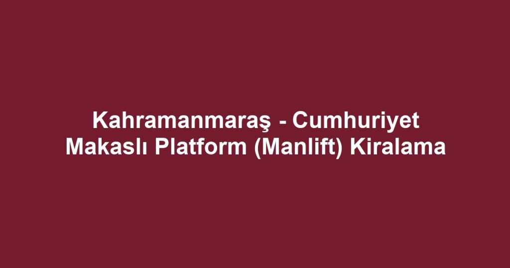 Kahramanmaraş - Cumhuriyet Makaslı Platform (Manlift) Kiralama