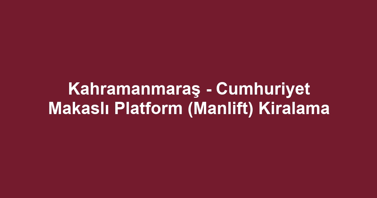Kahramanmaraş - Cumhuriyet Makaslı Platform (Manlift) Kiralama