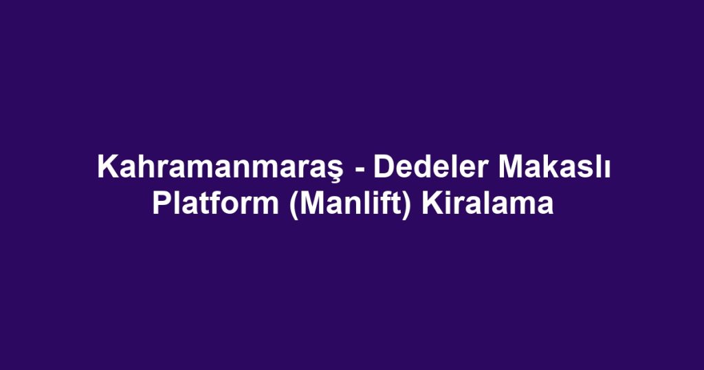 Kahramanmaraş - Dedeler Makaslı Platform (Manlift) Kiralama