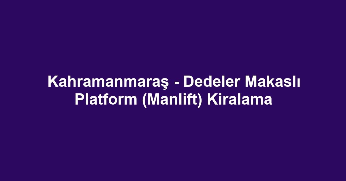 Kahramanmaraş - Dedeler Makaslı Platform (Manlift) Kiralama