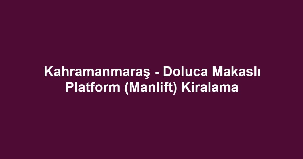 Kahramanmaraş - Doluca Makaslı Platform (Manlift) Kiralama