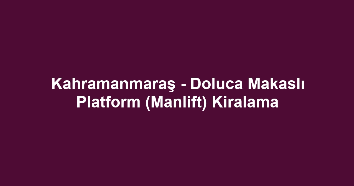 Kahramanmaraş - Doluca Makaslı Platform (Manlift) Kiralama