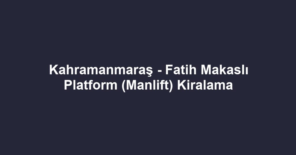 Kahramanmaraş - Fatih Makaslı Platform (Manlift) Kiralama
