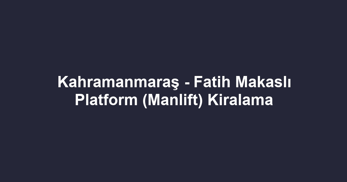 Kahramanmaraş - Fatih Makaslı Platform (Manlift) Kiralama