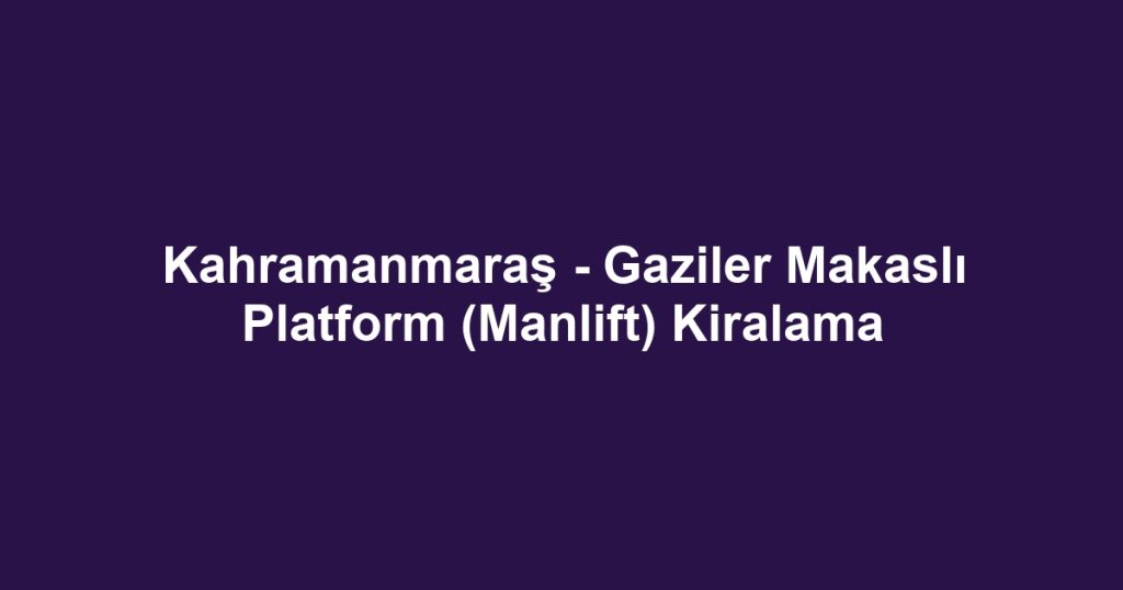 Kahramanmaraş - Gaziler Makaslı Platform (Manlift) Kiralama