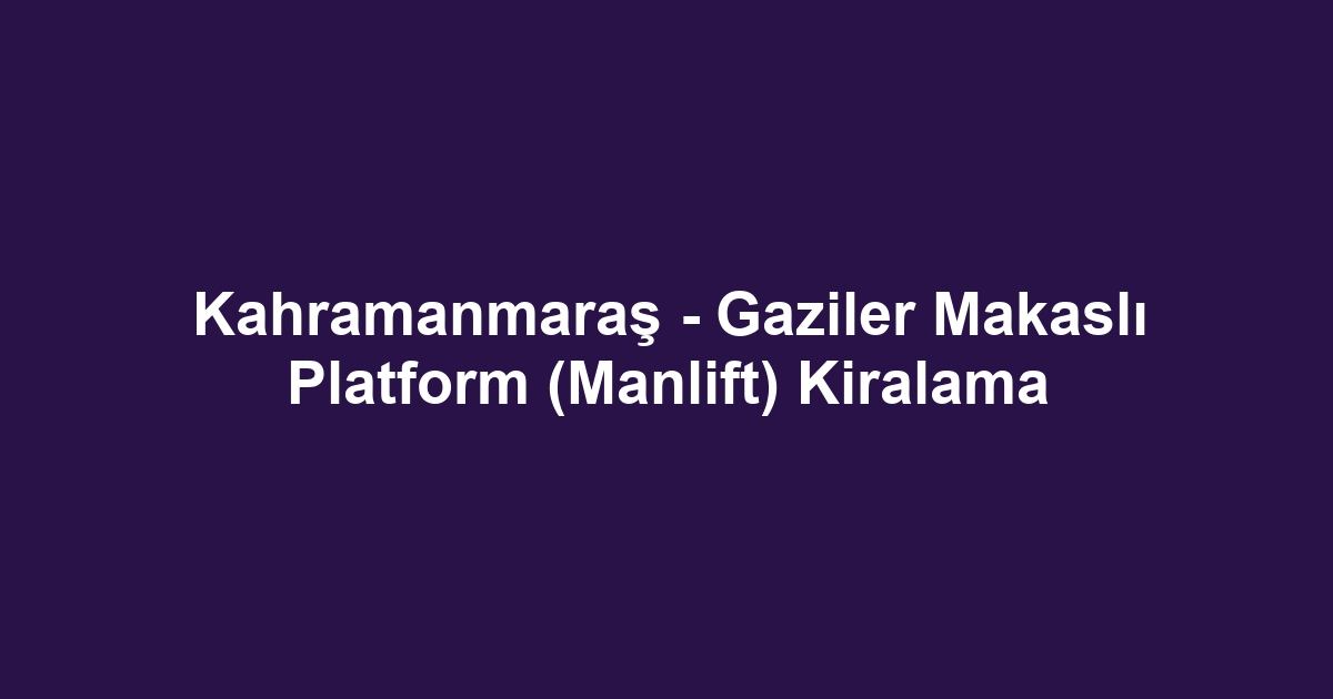 Kahramanmaraş - Gaziler Makaslı Platform (Manlift) Kiralama