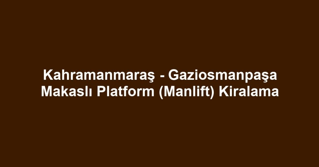 Kahramanmaraş - Gaziosmanpaşa Makaslı Platform (Manlift) Kiralama