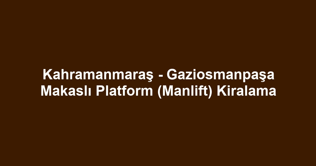 Kahramanmaraş - Gaziosmanpaşa Makaslı Platform (Manlift) Kiralama