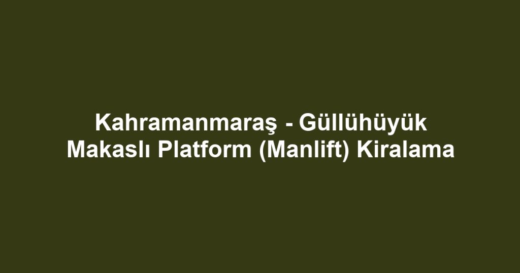Kahramanmaraş - Güllühüyük Makaslı Platform (Manlift) Kiralama