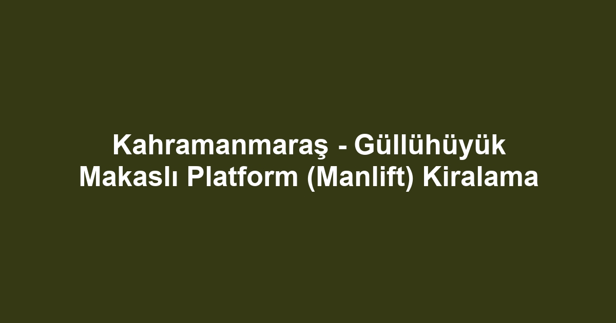 Kahramanmaraş - Güllühüyük Makaslı Platform (Manlift) Kiralama