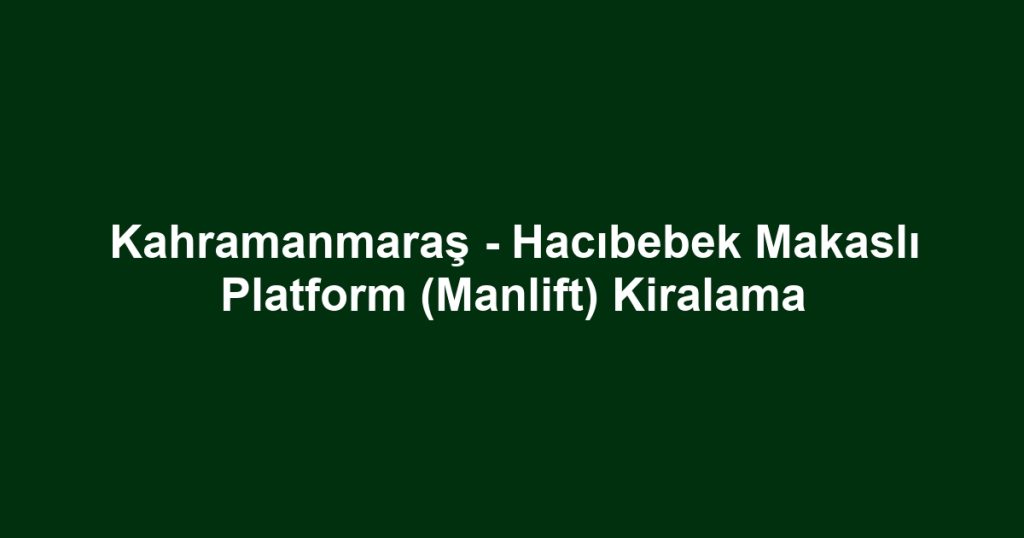 Kahramanmaraş - Hacıbebek Makaslı Platform (Manlift) Kiralama