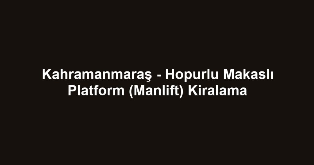 Kahramanmaraş - Hopurlu Makaslı Platform (Manlift) Kiralama