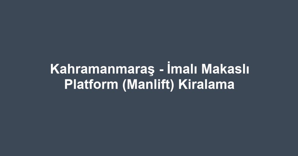 Kahramanmaraş - İmalı Makaslı Platform (Manlift) Kiralama