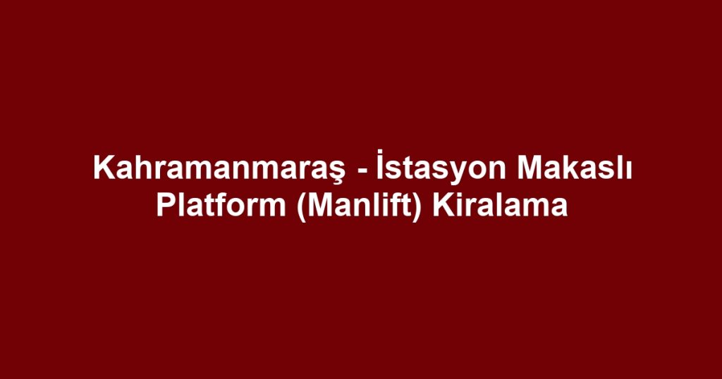Kahramanmaraş - İstasyon Makaslı Platform (Manlift) Kiralama