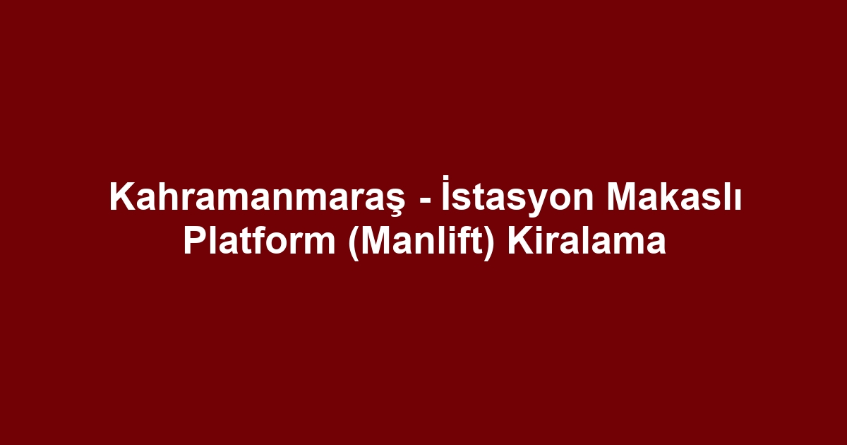 Kahramanmaraş - İstasyon Makaslı Platform (Manlift) Kiralama