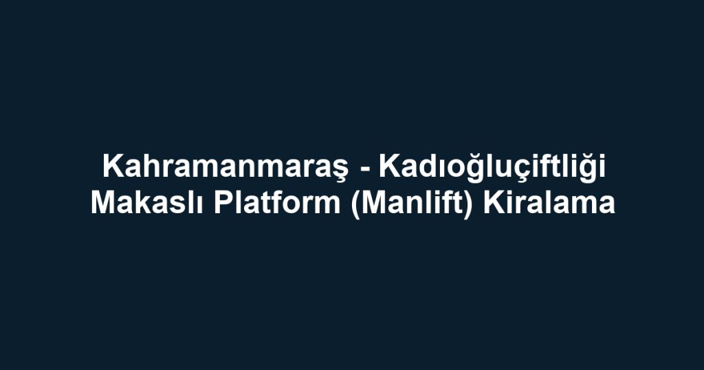 Kahramanmaraş - Kadıoğluçiftliği Makaslı Platform (Manlift) Kiralama