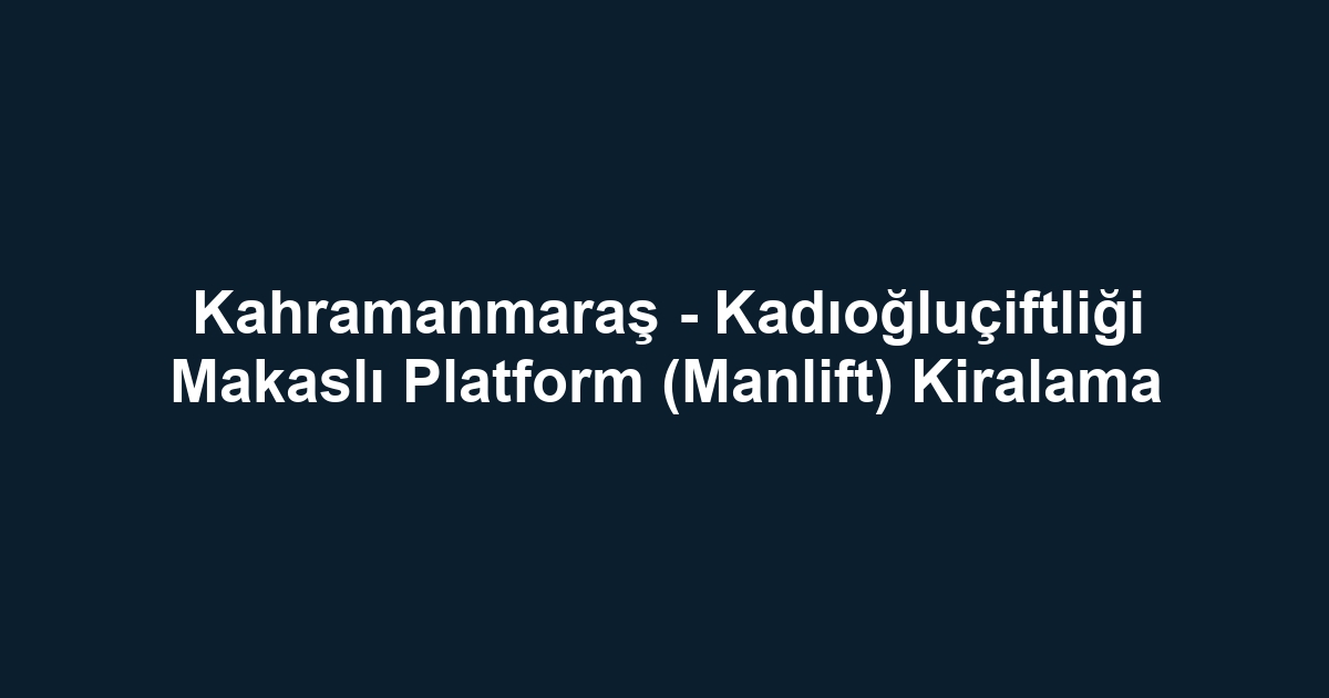 Kahramanmaraş - Kadıoğluçiftliği Makaslı Platform (Manlift) Kiralama