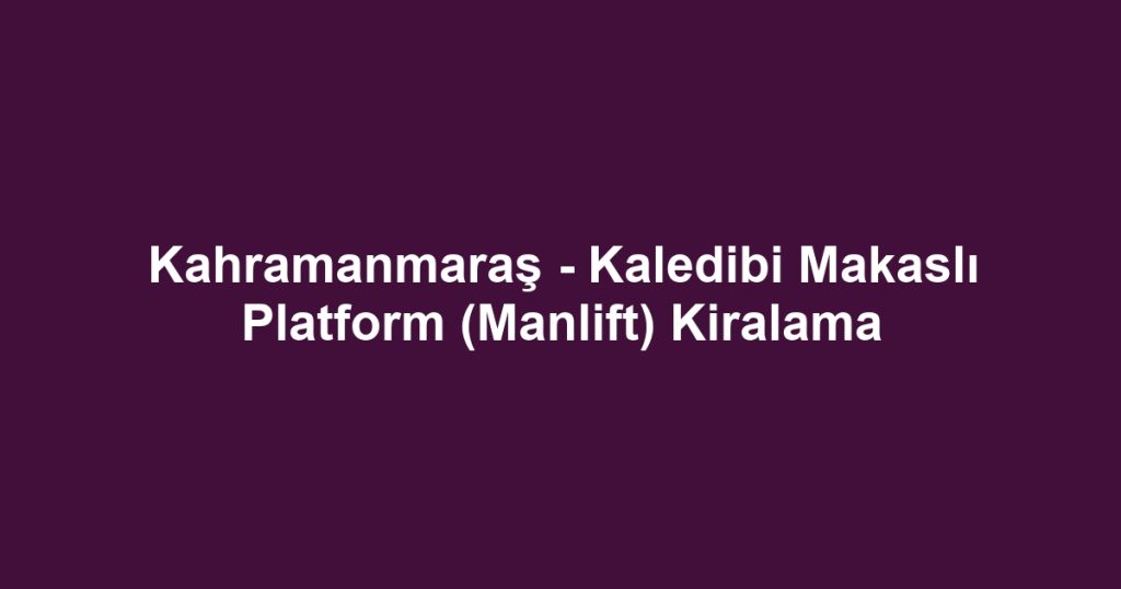 Kahramanmaraş - Kaledibi Makaslı Platform (Manlift) Kiralama