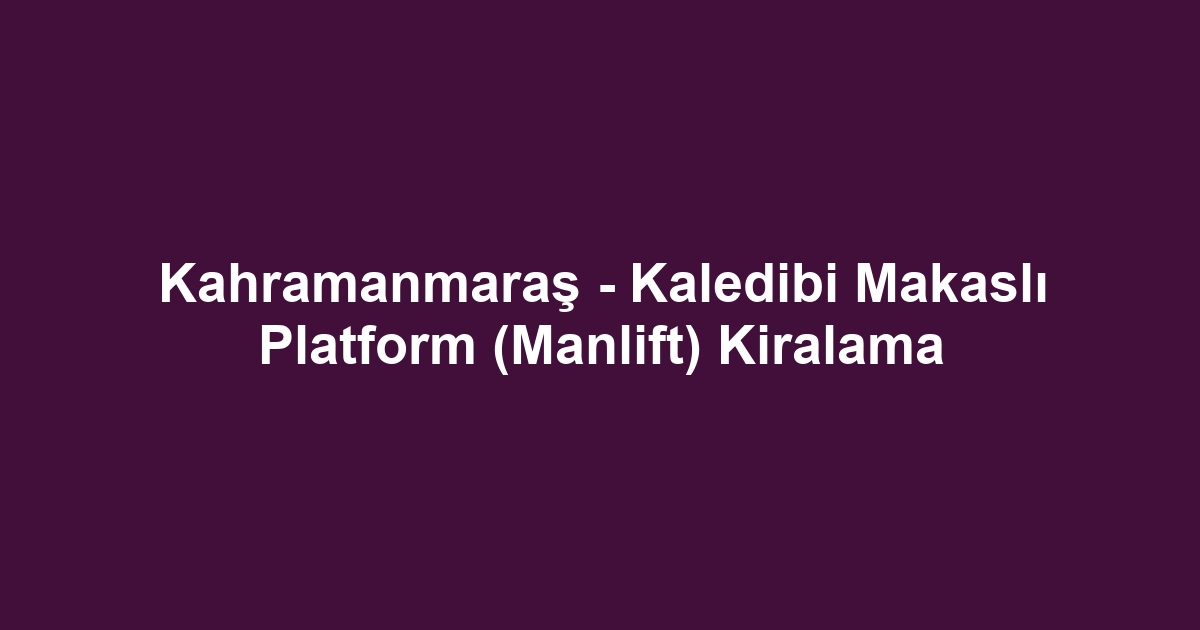 Kahramanmaraş - Kaledibi Makaslı Platform (Manlift) Kiralama