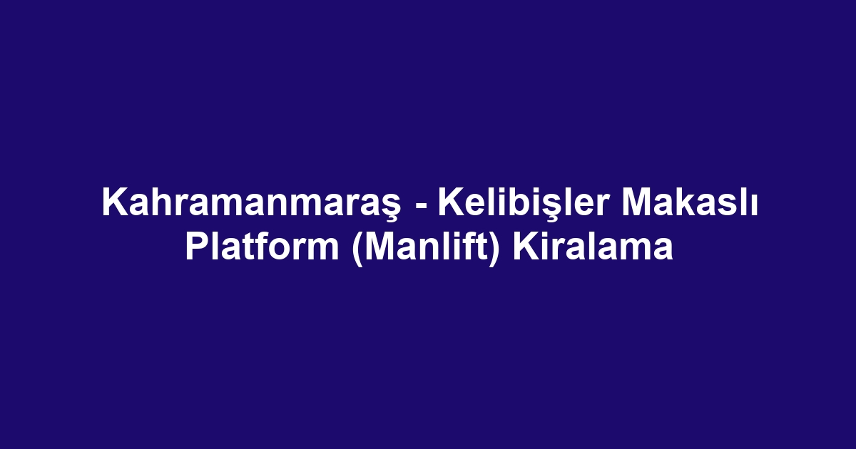 Kahramanmaraş - Kelibişler Makaslı Platform (Manlift) Kiralama