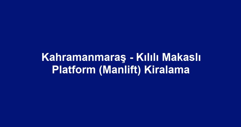 Kahramanmaraş - Kılılı Makaslı Platform (Manlift) Kiralama