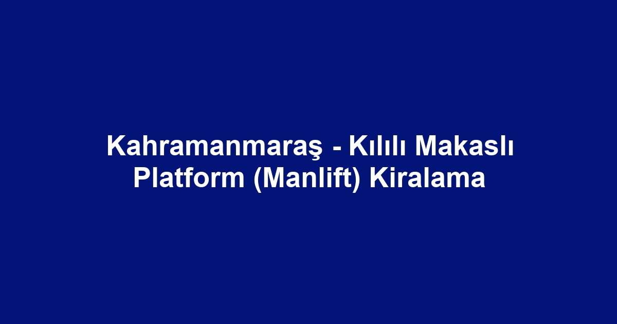 Kahramanmaraş - Kılılı Makaslı Platform (Manlift) Kiralama