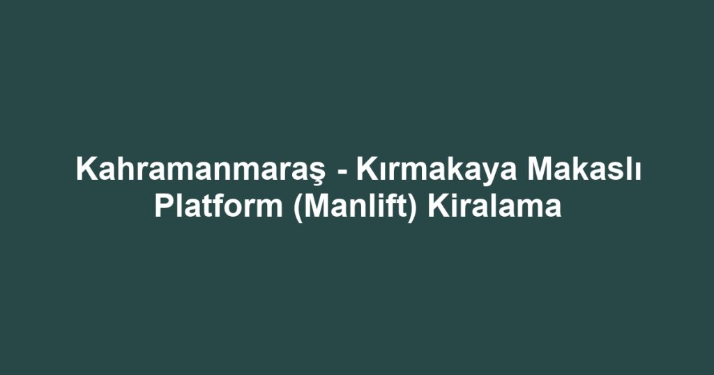 Kahramanmaraş - Kırmakaya Makaslı Platform (Manlift) Kiralama