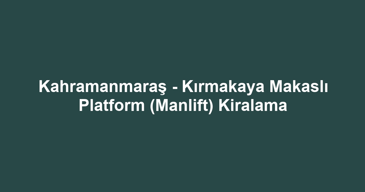 Kahramanmaraş - Kırmakaya Makaslı Platform (Manlift) Kiralama