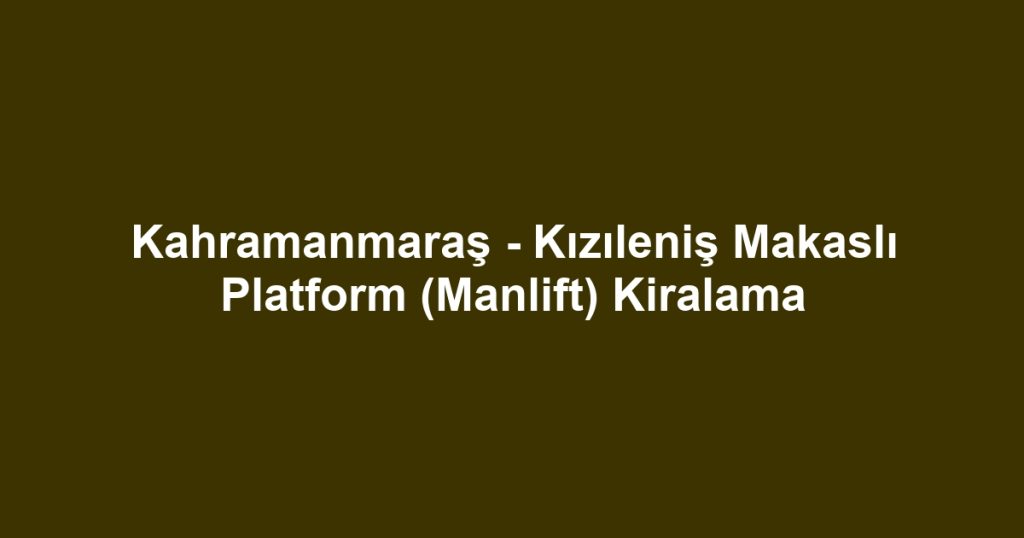 Kahramanmaraş - Kızıleniş Makaslı Platform (Manlift) Kiralama