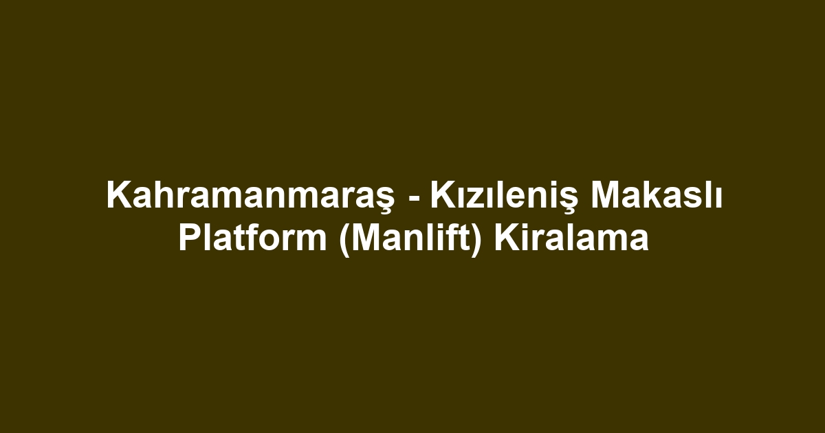 Kahramanmaraş - Kızıleniş Makaslı Platform (Manlift) Kiralama